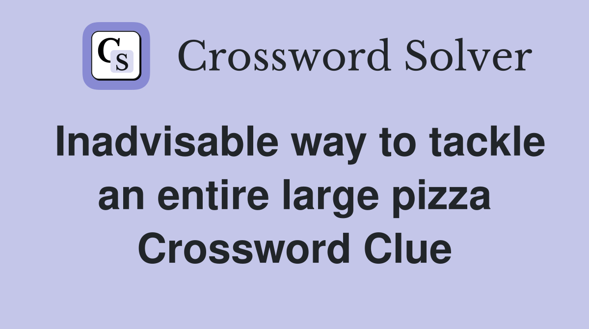 Inadvisable way to tackle an entire large pizza Crossword Clue